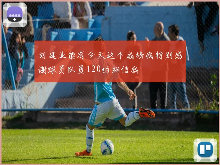 刘建业能有今天这个成绩我特别感谢球员队员120的相信我