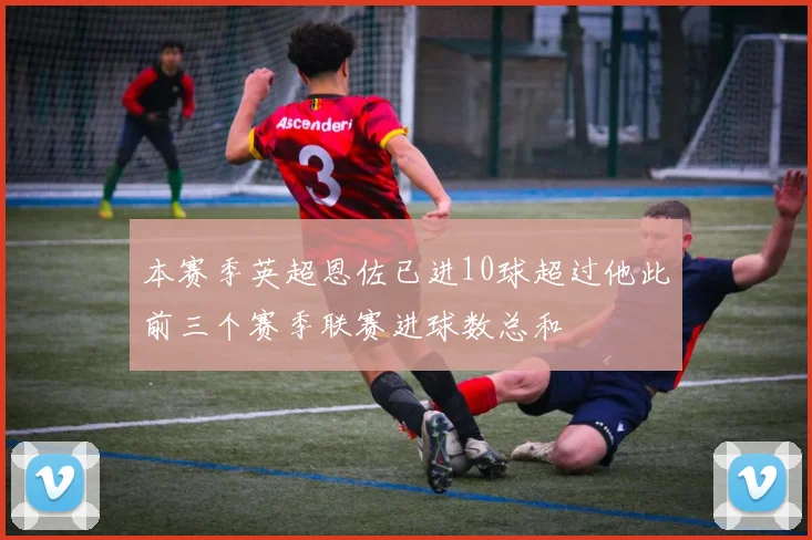 本赛季英超恩佐已进10球超过他此前三个赛季联赛进球数总和